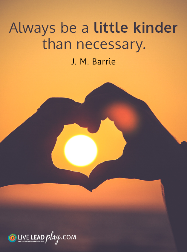 Always be a little kinder than necessary. J.M. Barrie